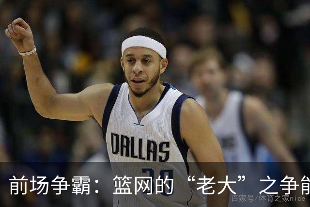 前场争霸：篮网的“老大”之争能持久吗？